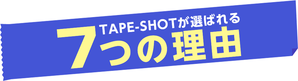 その悩み解決致します！ TAPE-SHOTが選ばれる7つの理由