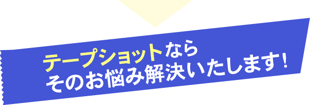 テープショットならそのお悩み解決いたします！